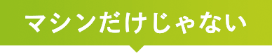 マシンだけじゃない