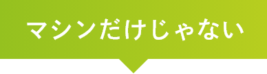 マシンだけじゃない