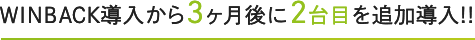 WINBACK導入から3ヶ月後に2台目を追加導入!!