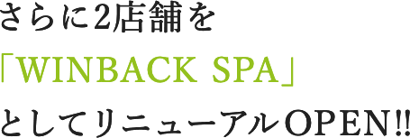 さらに2店舗を 「WINBACK SPA」としてリニューアルOPEN!!