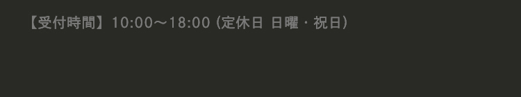 【受付時間】10:00～18:00 (定休日 日曜・祝日)