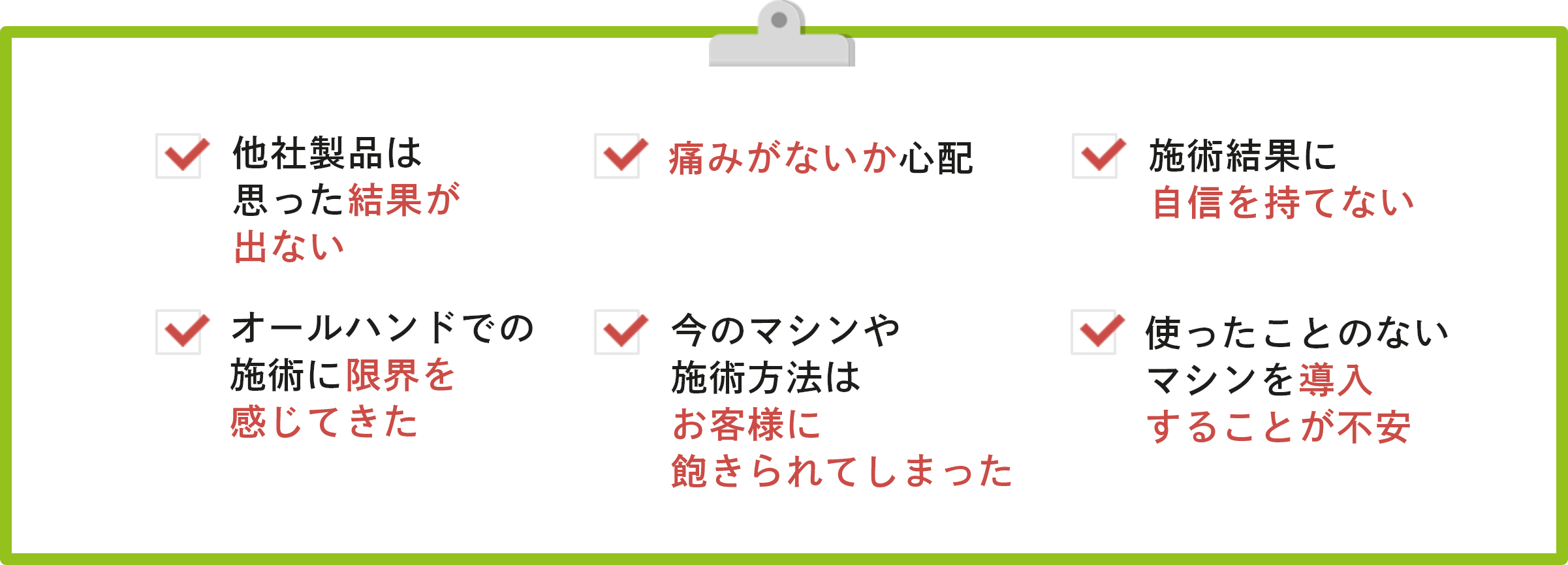 他社製品は思った結果が出ない・痛みがないか心配・施術結果に自信を持てない・オールハンドでの施術に限界を感じてきた・今のマシンや施術方法はお客様に飽きられてしまった・使ったことのないマシンを導入することが不安