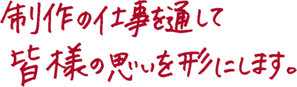 制作の仕事を通して皆様の思いを形にします。