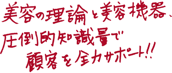 美容の理論と美容機器、圧倒的知識量で顧客を全力サポート！