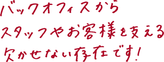 バックオフィスからスタッフやお客様を支える欠かせない存在です！