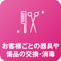 お客様ごとの器具や備品の交換・消毒