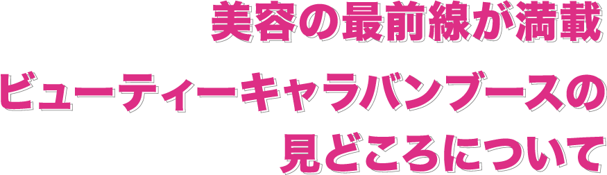 美容の最前線が満載 ビューティー キャラバンブースのみどころについて