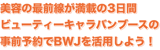 美容の最前線が満載の3日間ビューティーキャラバンブースの事前予約でBWJを活用しよう！
