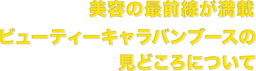美容の最前線が満載 ビューティー キャラバンブースのみどころについて