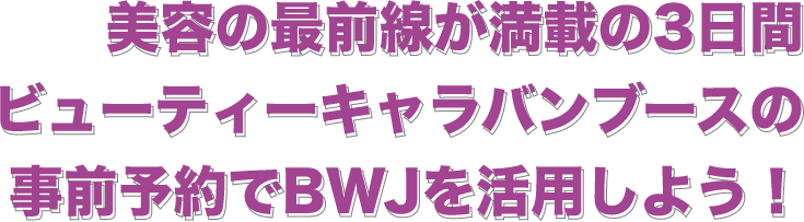 美容の最前線が満載の3日間ビューティーキャラバンブースの事前予約でBWJを活用しよう！
