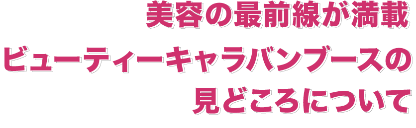 美容の最前線が満載 ビューティー キャラバンブースのみどころについて