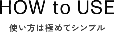 HOW to USE　使い方は極めてシンプル