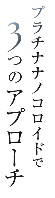 プラチナナノコロイドで3つのアプローチ