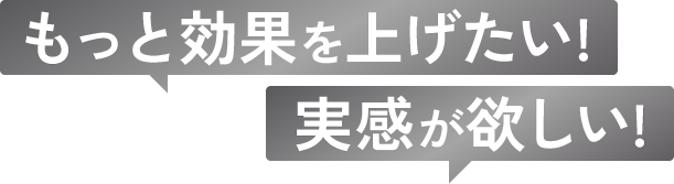 もっと効果を上げたい!実感が欲しい!