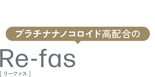 利用シーンで選べる プラチナナノコロイド高配合のRe-fasシリーズ